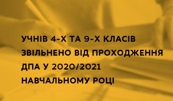 УЧНІВ 4-Х ТА 9-Х КЛАСІВ ЗВІЛЬНЕНО ВІД ПРОХОДЖЕННЯ ДПА У 2020/2021 НАВЧАЛЬНОМУ РОЦІ